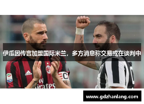 伊瓜因传言加盟国际米兰，多方消息称交易或在谈判中