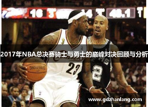 2017年NBA总决赛骑士与勇士的巅峰对决回顾与分析