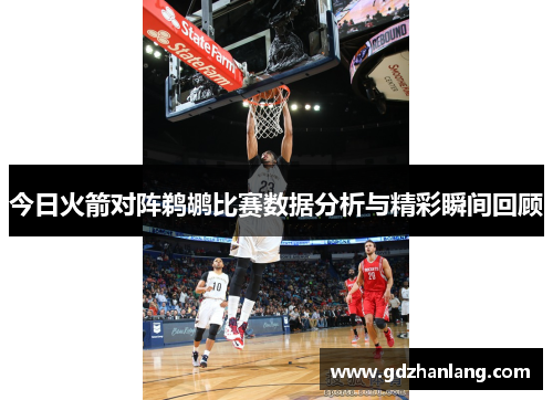 今日火箭对阵鹈鹕比赛数据分析与精彩瞬间回顾