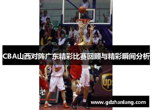 CBA山西对阵广东精彩比赛回顾与精彩瞬间分析