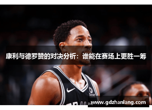康利与德罗赞的对决分析：谁能在赛场上更胜一筹
