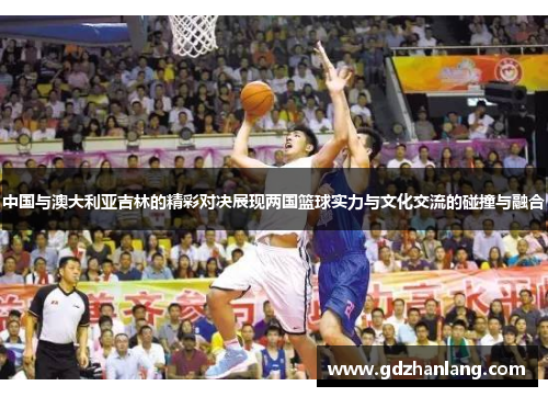 中国与澳大利亚吉林的精彩对决展现两国篮球实力与文化交流的碰撞与融合