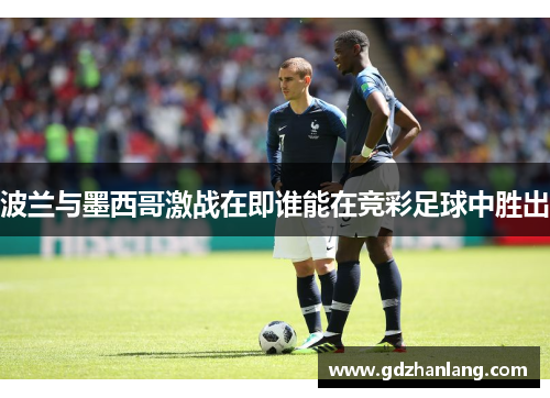 波兰与墨西哥激战在即谁能在竞彩足球中胜出