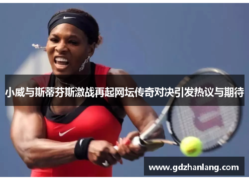 小威与斯蒂芬斯激战再起网坛传奇对决引发热议与期待
