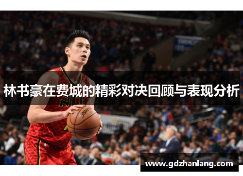 林书豪在费城的精彩对决回顾与表现分析