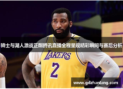 骑士与湖人激战正酣腾讯直播全程呈现精彩瞬间与赛后分析