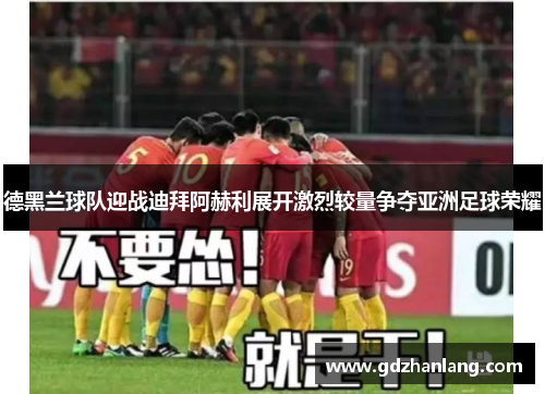 德黑兰球队迎战迪拜阿赫利展开激烈较量争夺亚洲足球荣耀